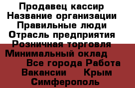 Продавец-кассир › Название организации ­ Правильные люди › Отрасль предприятия ­ Розничная торговля › Минимальный оклад ­ 29 000 - Все города Работа » Вакансии   . Крым,Симферополь